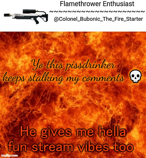 Flamethrower Enthusiast | Yo this pissdrinker keeps stalking my comments 💀; He gives me hella fun stream vibes too | image tagged in flamethrower enthusiast | made w/ Imgflip meme maker