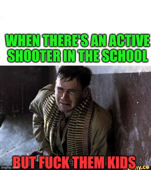 Not My Job | WHEN THERE'S AN ACTIVE SHOOTER IN THE SCHOOL; BUT FUCK THEM KIDS | image tagged in first in the stack | made w/ Imgflip meme maker