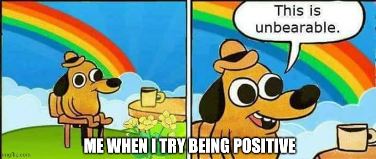 Truth doe | ME WHEN I TRY BEING POSITIVE | image tagged in this is unbearable,depression,funny,relatable | made w/ Imgflip meme maker