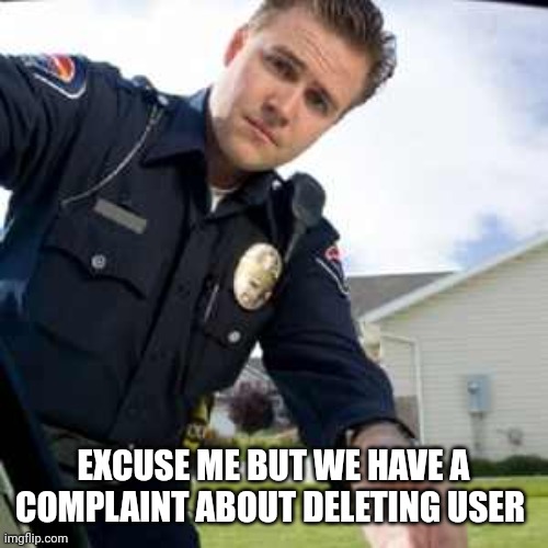 Police officer  | EXCUSE ME BUT WE HAVE A COMPLAINT ABOUT DELETING USER | image tagged in police officer | made w/ Imgflip meme maker