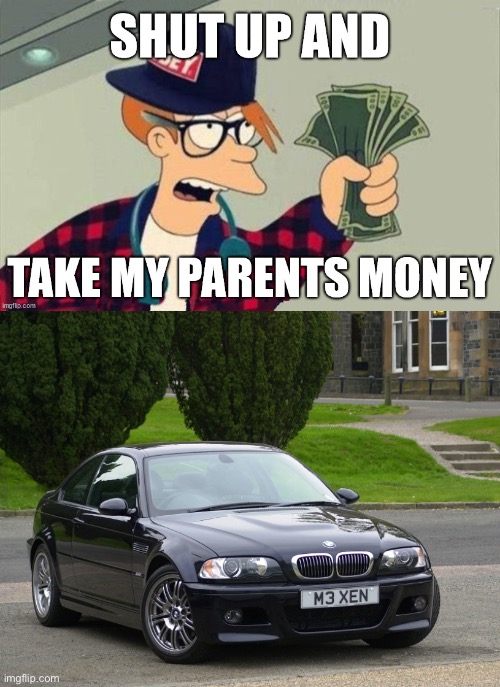 Parent’s money | image tagged in shut up,bmw m3 | made w/ Imgflip meme maker