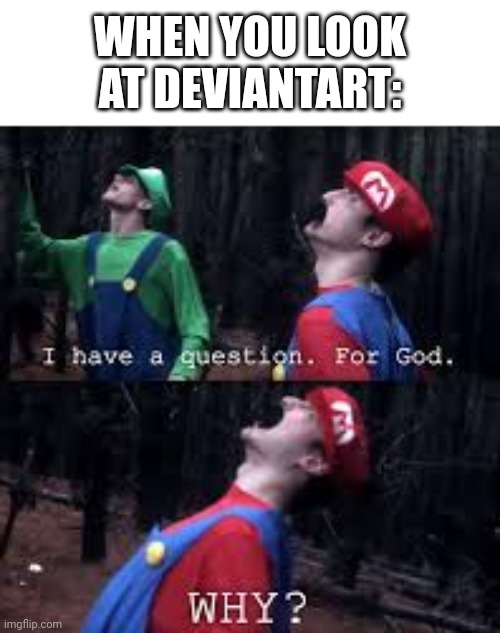 I know from experience | WHEN YOU LOOK AT DEVIANTART: | image tagged in mario why god | made w/ Imgflip meme maker