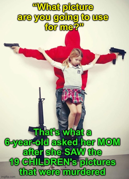 “What picture 
are you going to use 
for me?”; That's what a 
6-year-old asked her MOM 
after she SAW the 
19 CHILDREN's pictures 
that were murdered | made w/ Imgflip meme maker