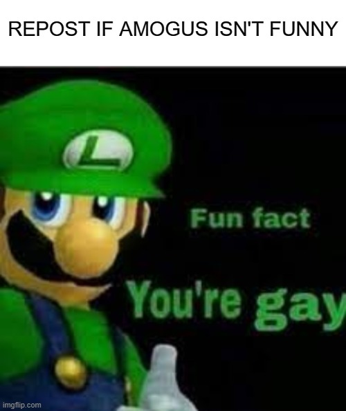 . | REPOST IF AMOGUS ISN'T FUNNY | image tagged in luigi | made w/ Imgflip meme maker