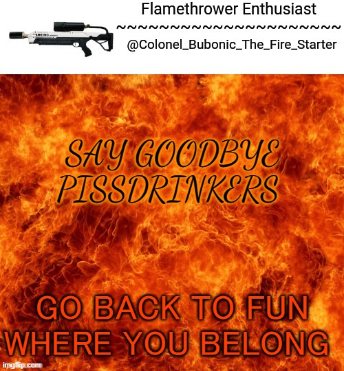Flamethrower Enthusiast | SAY GOODBYE PISSDRINKERS; GO BACK TO FUN WHERE YOU BELONG | image tagged in flamethrower enthusiast | made w/ Imgflip meme maker