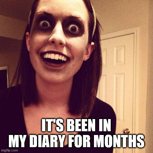 Zombie Overly Attached Girlfriend Meme | IT'S BEEN IN MY DIARY FOR MONTHS | image tagged in memes,zombie overly attached girlfriend | made w/ Imgflip meme maker