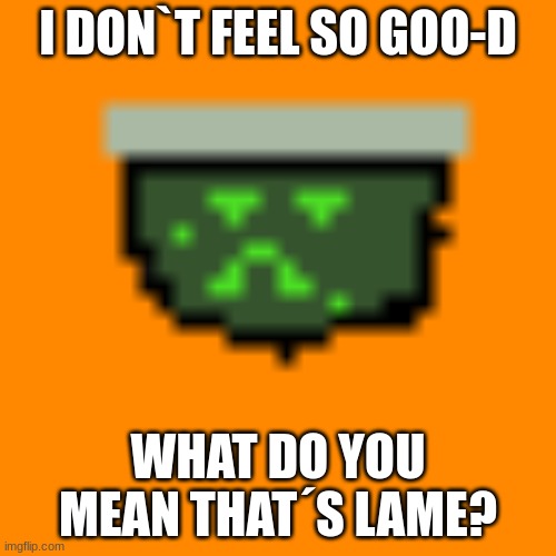 Sick pixel jar | I DON`T FEEL SO GOO-D; WHAT DO YOU MEAN THAT´S LAME? | image tagged in i'm sick of crying | made w/ Imgflip meme maker