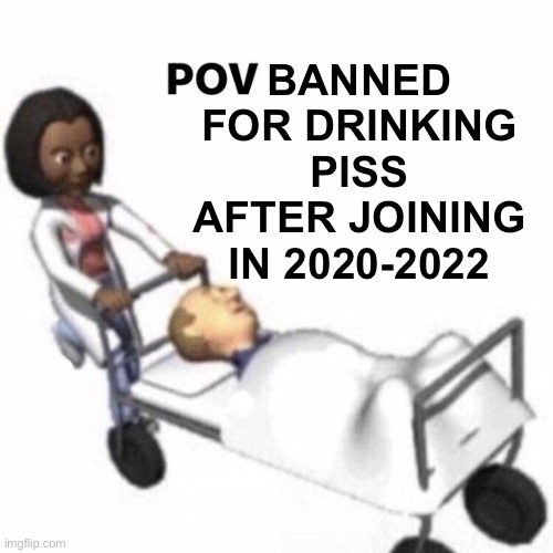 POV template | BANNED FOR DRINKING PISS AFTER JOINING IN 2020-2022 | image tagged in pov template | made w/ Imgflip meme maker