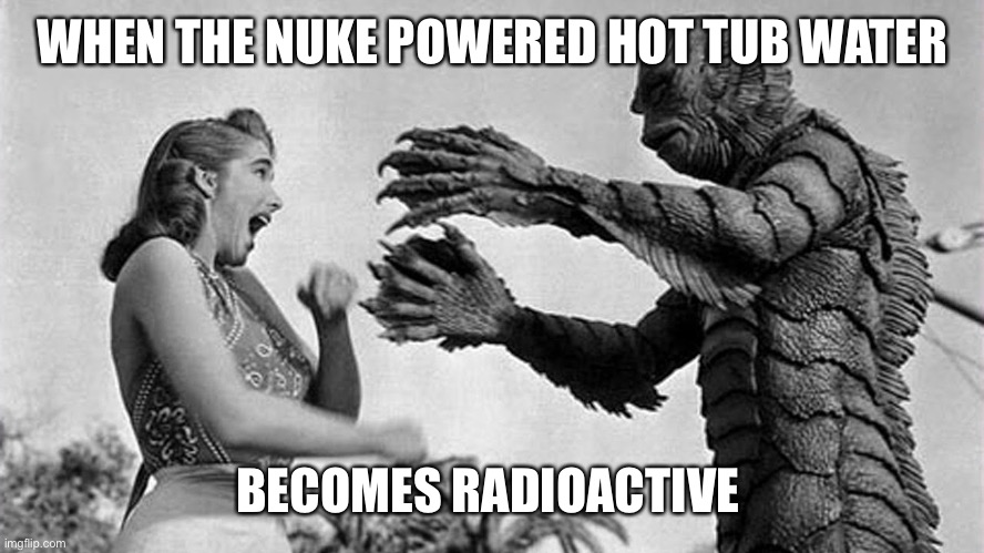 creature from black lagoon | WHEN THE NUKE POWERED HOT TUB WATER BECOMES RADIOACTIVE | image tagged in creature from black lagoon | made w/ Imgflip meme maker
