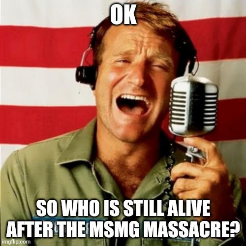 They are literally biased in so many ways |  OK; SO WHO IS STILL ALIVE AFTER THE MSMG MASSACRE? | image tagged in good morning vietnam | made w/ Imgflip meme maker