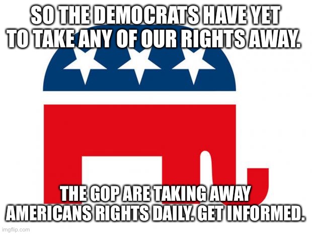 Republican | SO THE DEMOCRATS HAVE YET TO TAKE ANY OF OUR RIGHTS AWAY. THE GOP ARE TAKING AWAY AMERICANS RIGHTS DAILY. GET INFORMED. | image tagged in republican | made w/ Imgflip meme maker