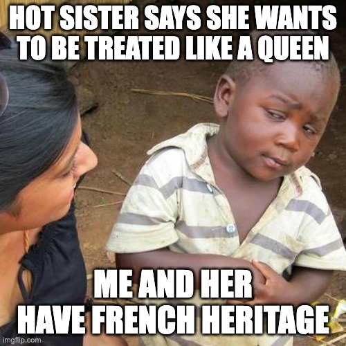 Third World Skeptical Kid Meme | HOT SISTER SAYS SHE WANTS TO BE TREATED LIKE A QUEEN; ME AND HER HAVE FRENCH HERITAGE | image tagged in memes,third world skeptical kid | made w/ Imgflip meme maker