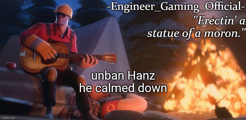 Engineer Gaming Official temp | unban Hanz
he calmed down | image tagged in engineer gaming official temp | made w/ Imgflip meme maker