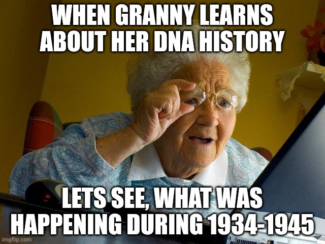 Grandma Finds The Internet Meme | WHEN GRANNY LEARNS ABOUT HER DNA HISTORY; LETS SEE, WHAT WAS HAPPENING DURING 1934-1945 | image tagged in memes,grandma finds the internet | made w/ Imgflip meme maker