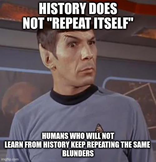 Spockhuh | HISTORY DOES NOT "REPEAT ITSELF"; HUMANS WHO WILL NOT LEARN FROM HISTORY KEEP REPEATING THE SAME 
BLUNDERS | image tagged in spockhuh | made w/ Imgflip meme maker