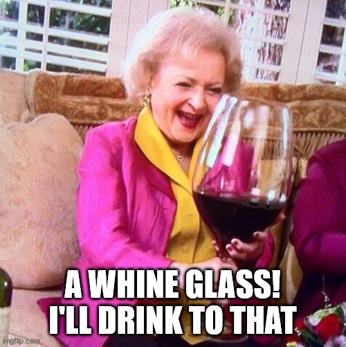 Betty White Wine | A WHINE GLASS! I'LL DRINK TO THAT | image tagged in betty white wine | made w/ Imgflip meme maker