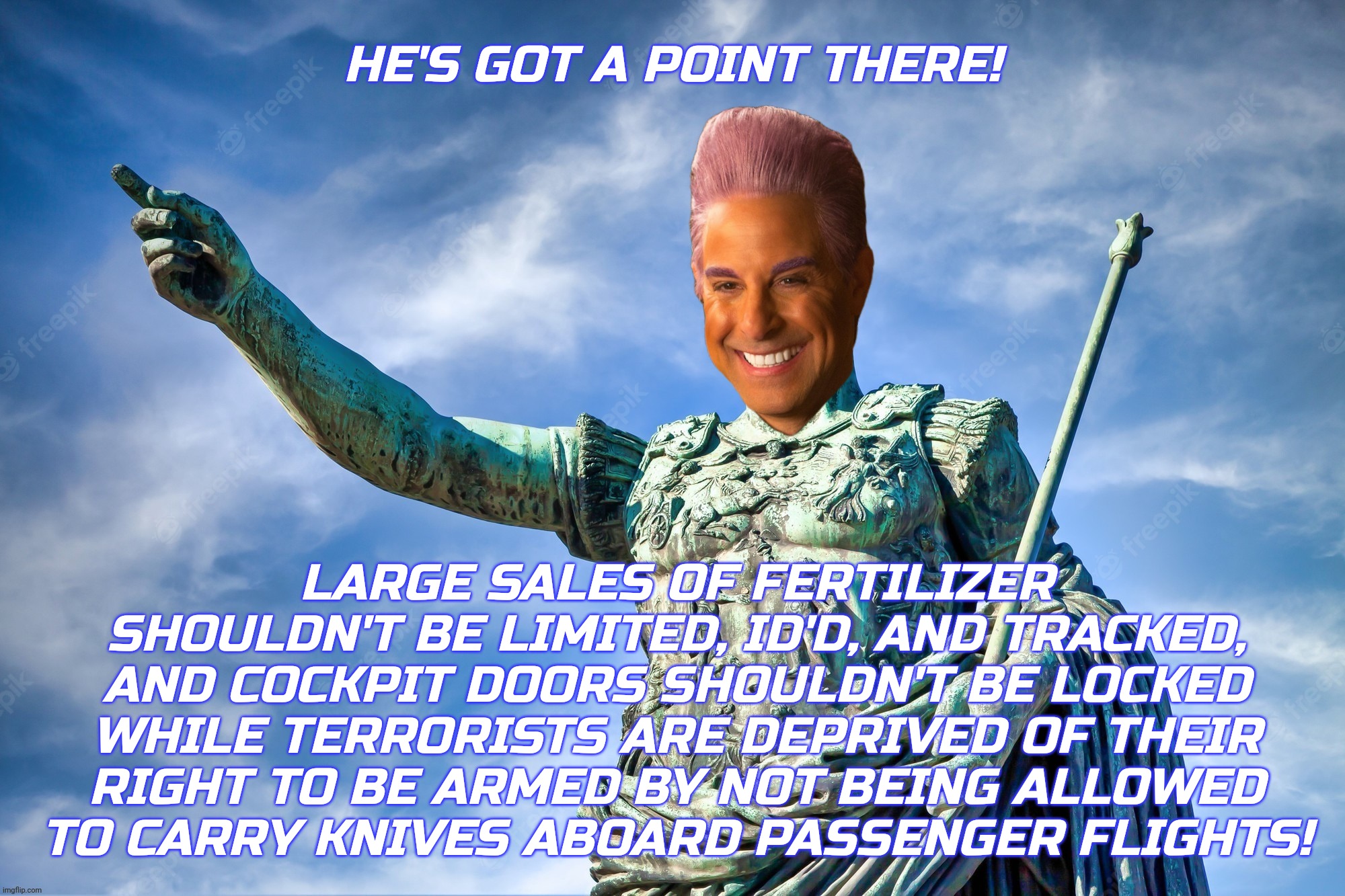 Caesar Flickerman | HE'S GOT A POINT THERE! LARGE SALES OF FERTILIZER SHOULDN'T BE LIMITED, ID'D, AND TRACKED, AND COCKPIT DOORS SHOULDN'T BE LOCKED WHILE TERRO | image tagged in caes | made w/ Imgflip meme maker