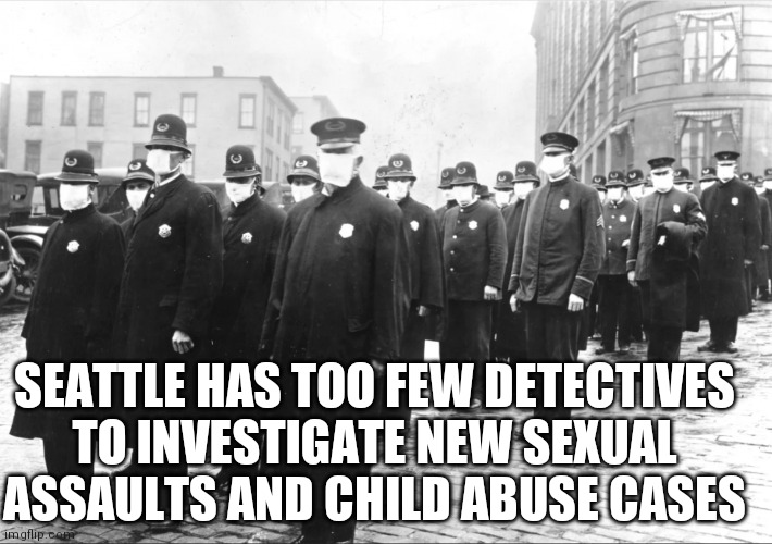 It's a rapist paradise in Seattle 2022 | SEATTLE HAS TOO FEW DETECTIVES TO INVESTIGATE NEW SEXUAL ASSAULTS AND CHILD ABUSE CASES | image tagged in seattle police 1918,defund,burn baby burn,this is fine | made w/ Imgflip meme maker