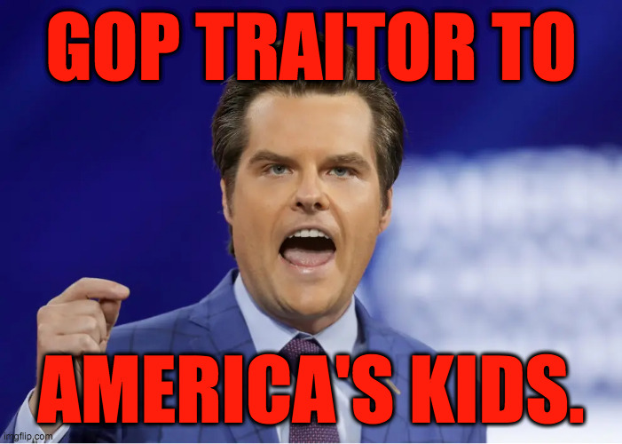 Matt Gaetz.  Proudly anti-kids. | GOP TRAITOR TO; AMERICA'S KIDS. | image tagged in gaetz,memes,anti-kid,traitor | made w/ Imgflip meme maker