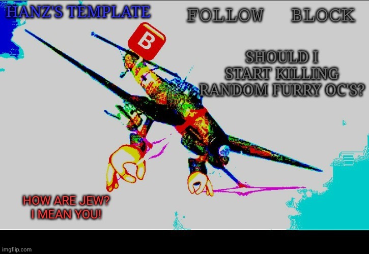 Hanz's Stuka Template | SHOULD I START KILLING RANDOM FURRY OC'S? | image tagged in hanz's stuka template | made w/ Imgflip meme maker