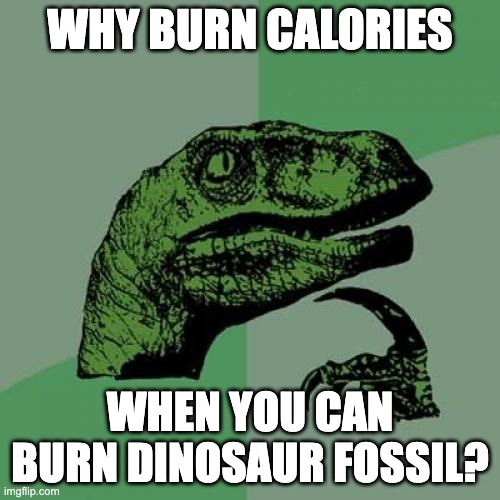 Why burn calories when you can burn dinosaur fossil? |  WHY BURN CALORIES; WHEN YOU CAN BURN DINOSAUR FOSSIL? | image tagged in memes,philosoraptor | made w/ Imgflip meme maker