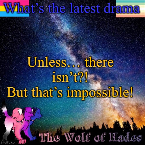 I’m posting that’s everyday now | What’s the latest drama; Unless… there isn’t?!
But that’s impossible! | image tagged in thewolfofhades announcement templete | made w/ Imgflip meme maker