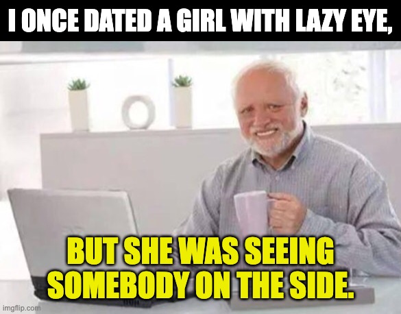 Lazy Eye | I ONCE DATED A GIRL WITH LAZY EYE, BUT SHE WAS SEEING SOMEBODY ON THE SIDE. | image tagged in harold | made w/ Imgflip meme maker