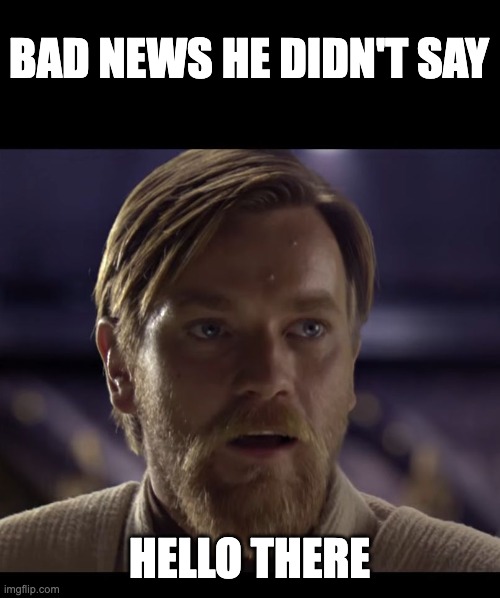 Hello there | BAD NEWS HE DIDN'T SAY HELLO THERE | image tagged in hello there | made w/ Imgflip meme maker