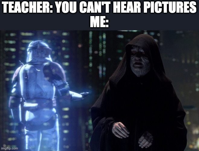 Even you can hear this | TEACHER: YOU CAN'T HEAR PICTURES
ME: | image tagged in execute order 66 | made w/ Imgflip meme maker