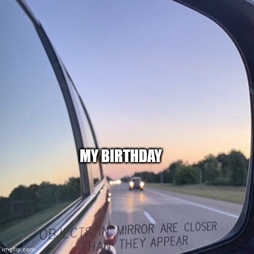 Objects in mirror | MY BIRTHDAY | image tagged in objects in mirror | made w/ Imgflip meme maker