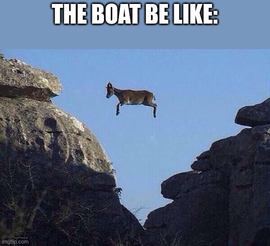 Whatever floats your goat | THE BOAT BE LIKE: | image tagged in whatever floats your goat | made w/ Imgflip meme maker