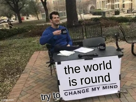 Change My Mind Meme | the world is round; try to | image tagged in memes,change my mind | made w/ Imgflip meme maker