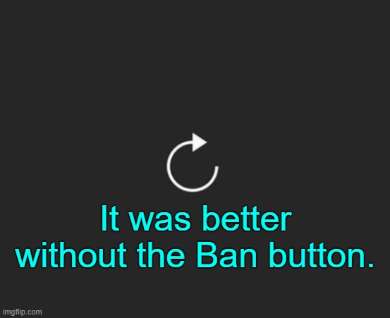 . | It was better without the Ban button. | image tagged in replay button | made w/ Imgflip meme maker