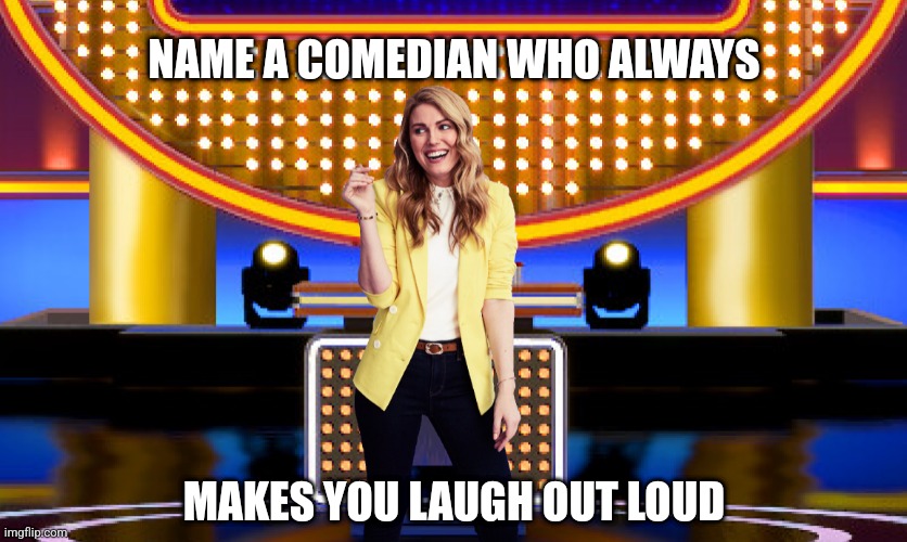 Name a comedian who always makes you laugh out loud |  NAME A COMEDIAN WHO ALWAYS; MAKES YOU LAUGH OUT LOUD | image tagged in game show,funny,memes,family feud,survey says,sarah pribis | made w/ Imgflip meme maker