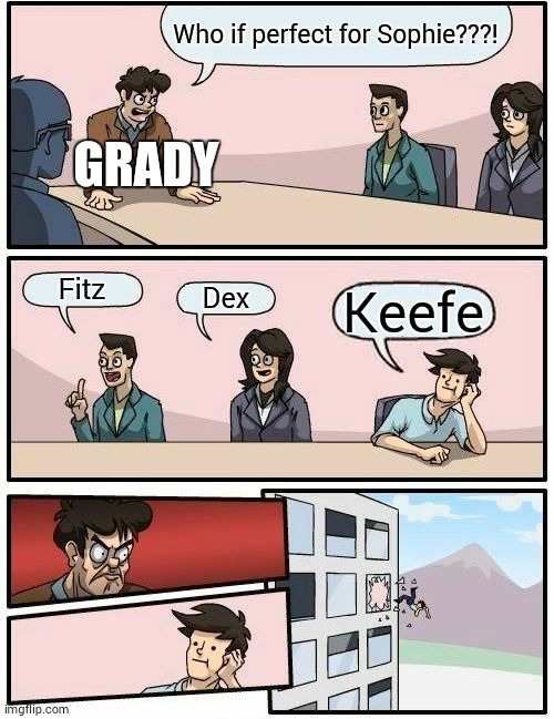 Boardroom Meeting Suggestion Meme | Who if perfect for Sophie???! GRADY; Fitz; Dex; Keefe | image tagged in memes,boardroom meeting suggestion | made w/ Imgflip meme maker