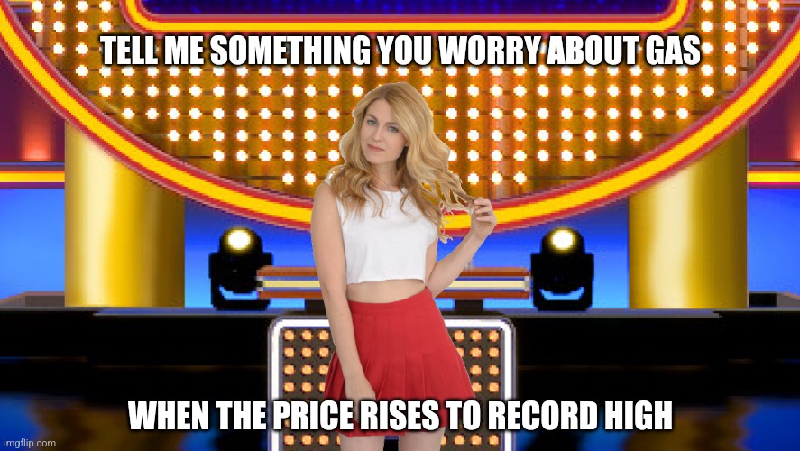 Tell me something you worry about gas when the price rises to the record high. | TELL ME SOMETHING YOU WORRY ABOUT GAS; WHEN THE PRICE RISES TO RECORD HIGH | image tagged in game show,memes,family feud,survey says,sarah pribis | made w/ Imgflip meme maker