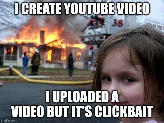 clickbait | I CREATE YOUTUBE VIDEO; I UPLOADED A VIDEO BUT IT'S CLICKBAIT | image tagged in memes,disaster girl | made w/ Imgflip meme maker