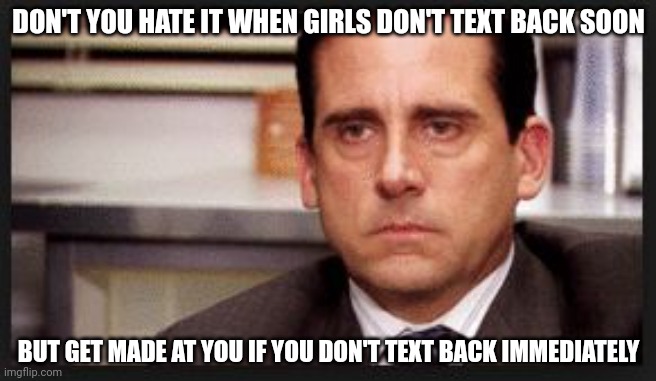 irritated | DON'T YOU HATE IT WHEN GIRLS DON'T TEXT BACK SOON; BUT GET MADE AT YOU IF YOU DON'T TEXT BACK IMMEDIATELY | image tagged in irritated | made w/ Imgflip meme maker