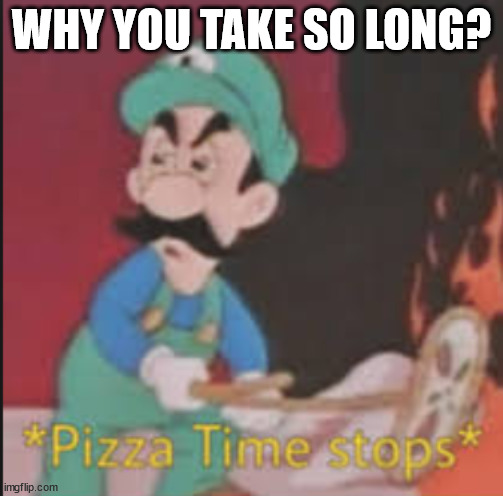 Pizza Time Stops | WHY YOU TAKE SO LONG? | image tagged in pizza time stops | made w/ Imgflip meme maker