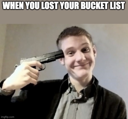 Don't even loose your Bucket list | WHEN YOU LOST YOUR BUCKET LIST | image tagged in there's time to die | made w/ Imgflip meme maker