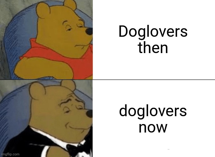 They're gone :D | Doglovers then; doglovers now | image tagged in memes,tuxedo winnie the pooh | made w/ Imgflip meme maker