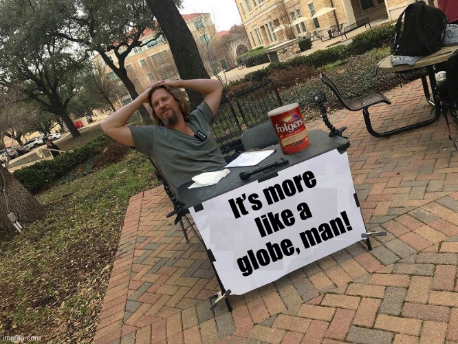 "THE DUDE" LEBOWSKI "CHANGE MY MIND" BLANK | It’s more like a globe, man! | image tagged in the dude lebowski change my mind blank | made w/ Imgflip meme maker
