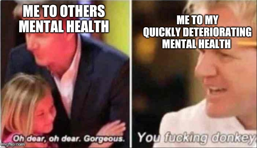 Do be that way tho | ME TO MY QUICKLY DETERIORATING MENTAL HEALTH; ME TO OTHERS MENTAL HEALTH | image tagged in oh dear oh dear gorgeous | made w/ Imgflip meme maker