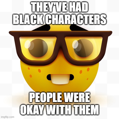 Nerd emoji | THEY'VE HAD BLACK CHARACTERS PEOPLE WERE OKAY WITH THEM | image tagged in nerd emoji | made w/ Imgflip meme maker