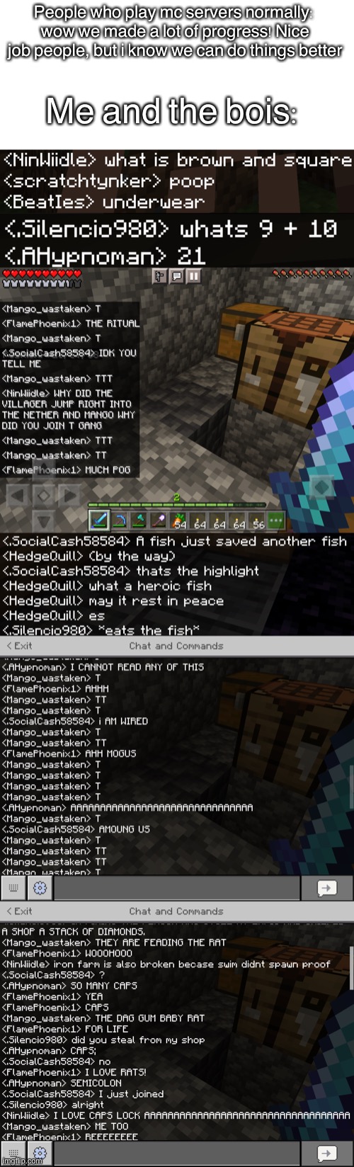 Yeah thats the server. Its chaotic once the gang gets on | People who play mc servers normally: wow we made a lot of progress! Nice job people, but i know we can do things better; Me and the bois: | image tagged in minecraft | made w/ Imgflip meme maker