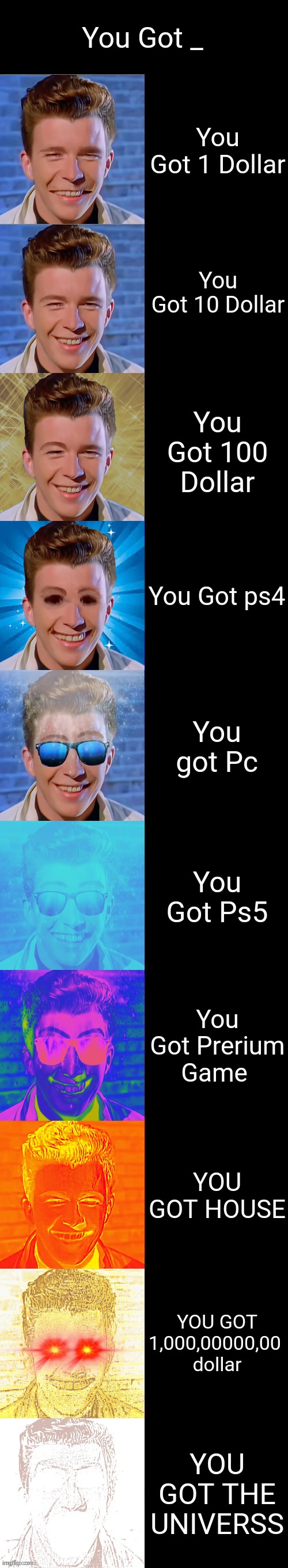 Rick Astley Become Canny: You Got _ | You Got _; You Got 1 Dollar; You Got 10 Dollar; You Got 100 Dollar; You Got ps4; You got Pc; You Got Ps5; You Got Prerium Game; YOU GOT HOUSE; YOU GOT 1,000,00000,00 
dollar; YOU GOT THE UNIVERSS | image tagged in rick astley becoming canny,money | made w/ Imgflip meme maker