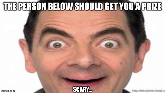 THE PERSON BELOW SHOULD GET YOU A PRIZE; SCARY... | made w/ Imgflip meme maker