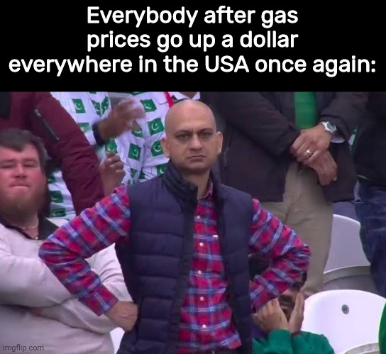 This is why we can't have nice things, because its getting hard to afford doing so | Everybody after gas prices go up a dollar everywhere in the USA once again: | image tagged in political meme,politics,gas prices | made w/ Imgflip meme maker