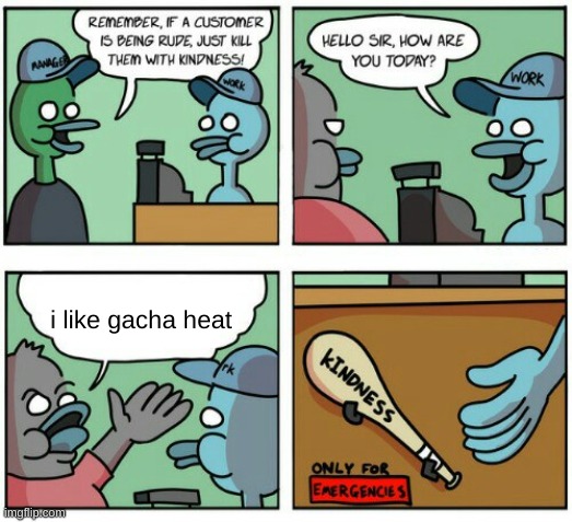 Just kill them with kindness | i like gacha heat | image tagged in just kill them with kindness | made w/ Imgflip meme maker