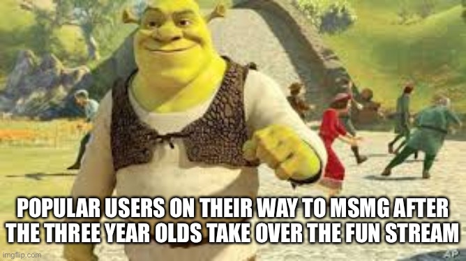 Am I the only one who noticed this? | POPULAR USERS ON THEIR WAY TO MSMG AFTER THE THREE YEAR OLDS TAKE OVER THE FUN STREAM | image tagged in shrek boss | made w/ Imgflip meme maker